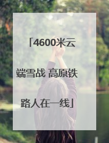 4600米云端雪战 高原铁路人在一线