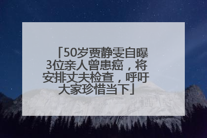 50岁贾静雯自曝3位亲人曾患癌，将安排丈夫检查，呼吁大家珍惜当下
