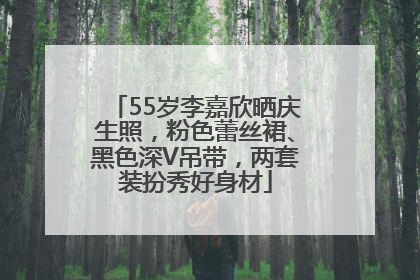 55岁李嘉欣晒庆生照，粉色蕾丝裙、黑色深V吊带，两套装扮秀好身材