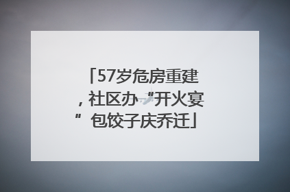 57岁危房重建，社区办“开火宴”包饺子庆乔迁