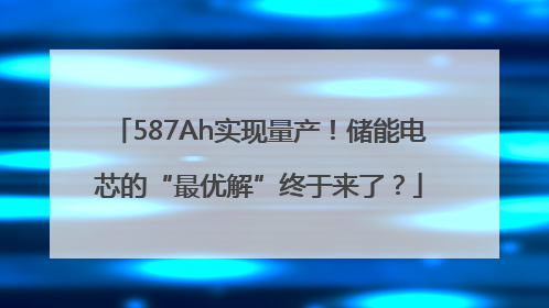 587Ah实现量产！储能电芯的“最优解”终于来了？