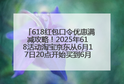 618红包口令优惠满减攻略！2025年618活动淘宝京东从6月17日20点开始买到6月18日最便宜划算！