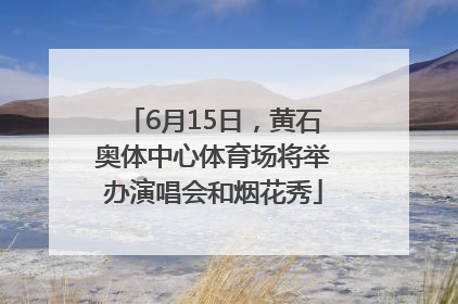 6月15日，黄石奥体中心体育场将举办演唱会和烟花秀