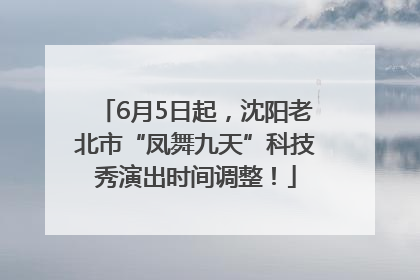 6月5日起，沈阳老北市“凤舞九天”科技秀演出时间调整！