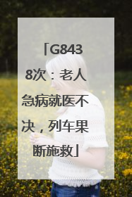 G8438次：老人急病就医不决，列车果断施救