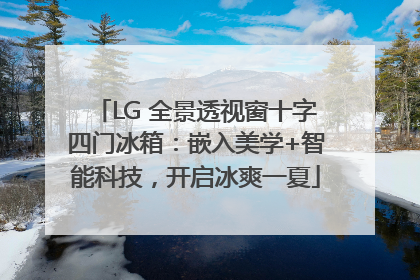 LG 全景透视窗十字四门冰箱：嵌入美学+智能科技，开启冰爽一夏