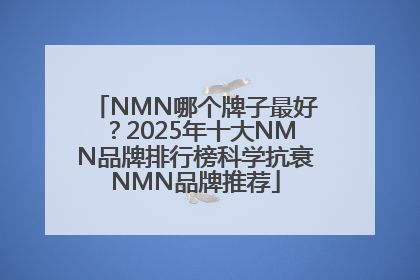 NMN哪个牌子最好？2025年十大NMN品牌排行榜科学抗衰NMN品牌推荐