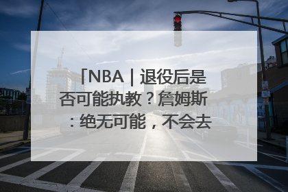 NBA｜退役后是否可能执教？詹姆斯：绝无可能，不会去执教任何球队